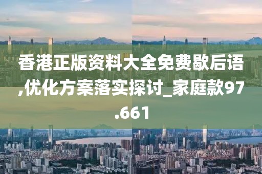 香港正版资料大全免费歇后语,优化方案落实探讨_家庭款97.661