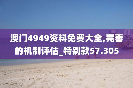 澳门4949资料免费大全,完善的机制评估_特别款57.305