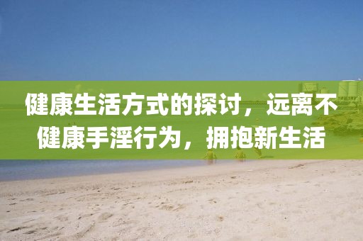 健康生活方式的探讨，远离不健康手淫行为，拥抱新生活