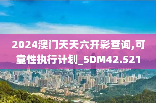2024澳门天天六开彩查询,可靠性执行计划_5DM42.521
