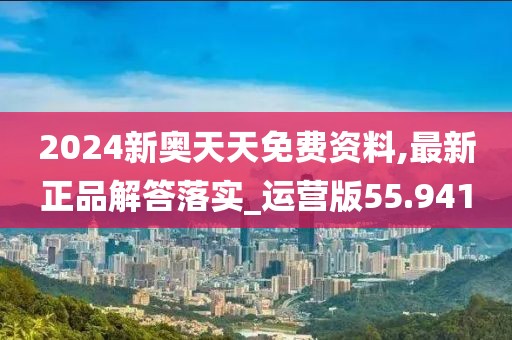 2024新奥天天免费资料,最新正品解答落实_运营版55.941