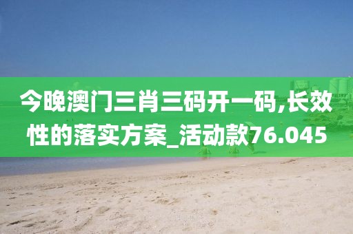 今晚澳门三肖三码开一码,长效性的落实方案_活动款76.045