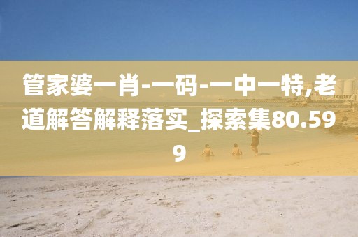 管家婆一肖-一码-一中一特,老道解答解释落实_探索集80.599