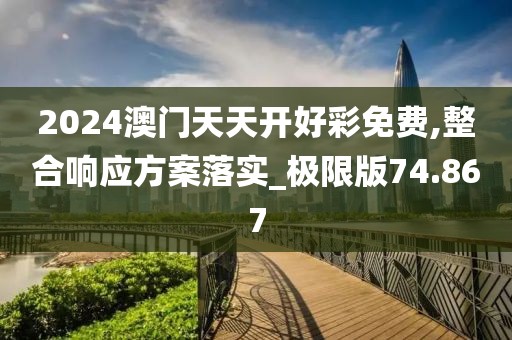 2024澳门天天开好彩免费,整合响应方案落实_极限版74.867