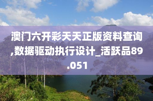 澳门六开彩天天正版资料查询,数据驱动执行设计_活跃品89.051