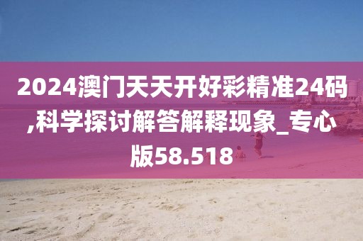 2024澳门天天开好彩精准24码,科学探讨解答解释现象_专心版58.518