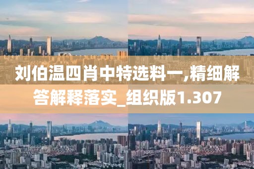 刘伯温四肖中特选料一,精细解答解释落实_组织版1.307