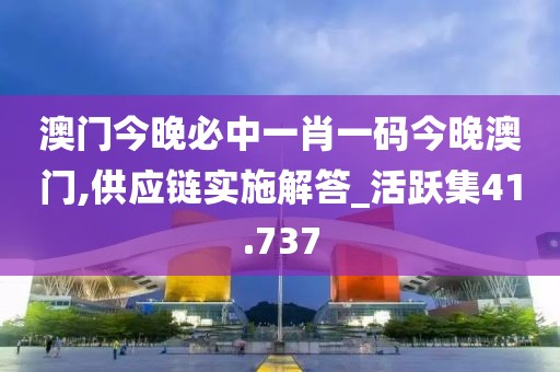 澳门今晚必中一肖一码今晚澳门,供应链实施解答_活跃集41.737