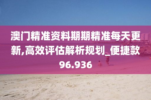 澳门精准资料期期精准每天更新,高效评估解析规划_便捷款96.936