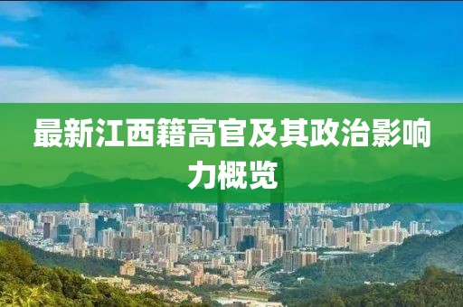 最新江西籍高官及其政治影响力概览