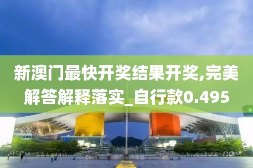 新澳门最快开奖结果开奖,完美解答解释落实_自行款0.495