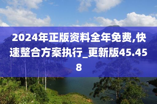 2024年正版资料全年免费,快速整合方案执行_更新版45.458