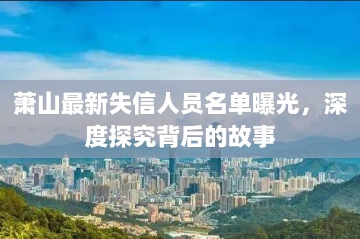 萧山最新失信人员名单曝光，深度探究背后的故事
