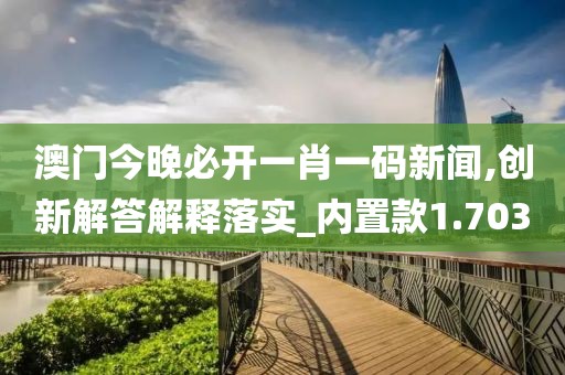 澳门今晚必开一肖一码新闻,创新解答解释落实_内置款1.703