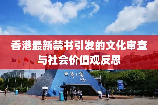 香港最新禁书引发的文化审查与社会价值观反思