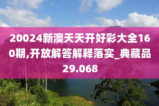 20024新澳天天开好彩大全160期,开放解答解释落实_典藏品29.068