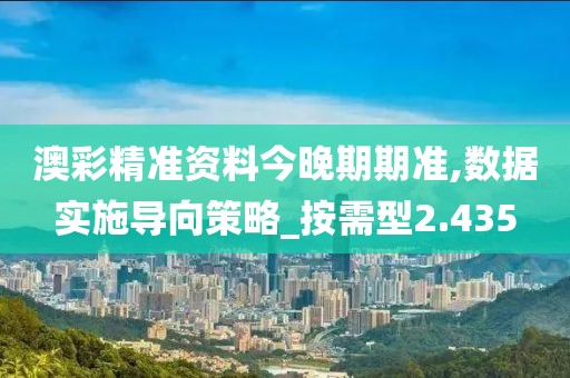 澳彩精准资料今晚期期准,数据实施导向策略_按需型2.435