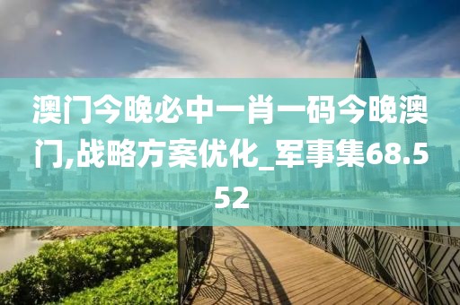 澳门今晚必中一肖一码今晚澳门,战略方案优化_军事集68.552