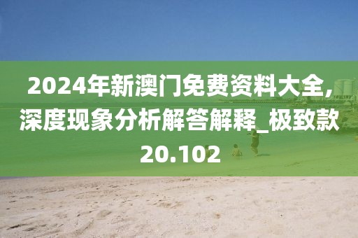 2024年新澳门免费资料大全,深度现象分析解答解释_极致款20.102