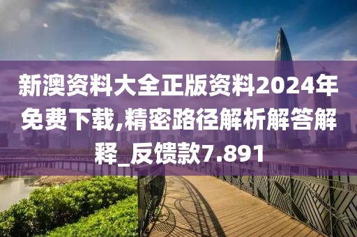 新澳资料大全正版资料2024年免费下载,精密路径解析解答解释_反馈款7.891