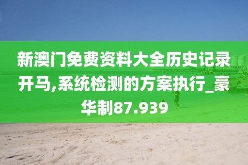 新澳门免费资料大全历史记录开马,系统检测的方案执行_豪华制87.939