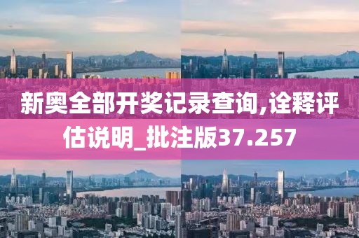 新奥全部开奖记录查询,诠释评估说明_批注版37.257