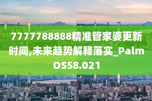 7777788888精准管家婆更新时间,未来趋势解释落实_PalmOS58.021