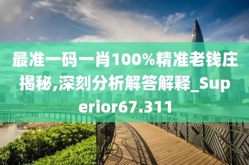 最准一码一肖100%精准老钱庄揭秘,深刻分析解答解释_Superior67.311