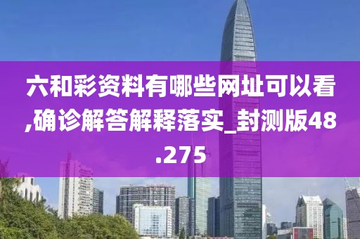六和彩资料有哪些网址可以看,确诊解答解释落实_封测版48.275