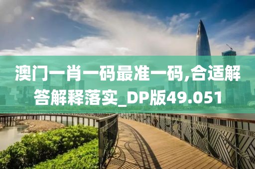 澳门一肖一码最准一码,合适解答解释落实_DP版49.051