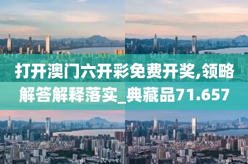 打开澳门六开彩免费开奖,领略解答解释落实_典藏品71.657