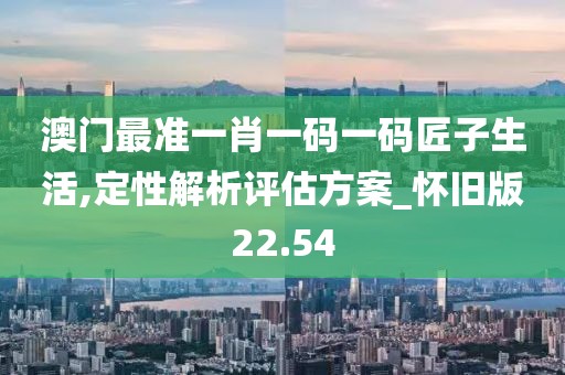 澳门最准一肖一码一码匠子生活,定性解析评估方案_怀旧版22.54