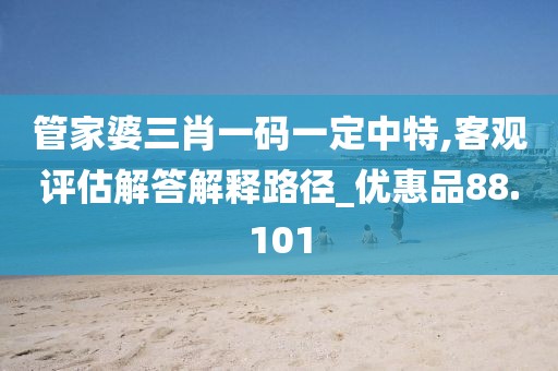 管家婆三肖一码一定中特,客观评估解答解释路径_优惠品88.101