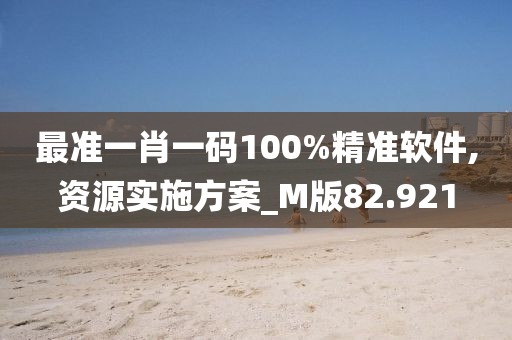 最准一肖一码100%精准软件,资源实施方案_M版82.921