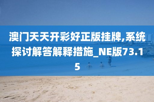 澳门天天开彩好正版挂牌,系统探讨解答解释措施_NE版73.15