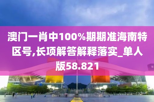 澳门一肖中100%期期准海南特区号,长项解答解释落实_单人版58.821