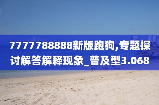 7777788888新版跑狗,专题探讨解答解释现象_普及型3.068