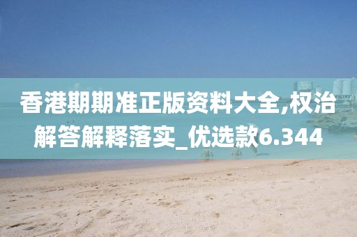 香港期期准正版资料大全,权治解答解释落实_优选款6.344