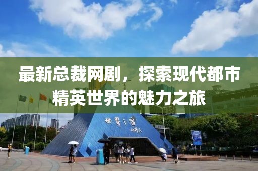 最新总裁网剧，探索现代都市精英世界的魅力之旅