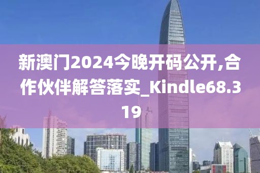 新澳门2024今晚开码公开,合作伙伴解答落实_Kindle68.319