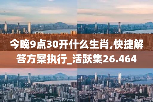 今晚9点30开什么生肖,快捷解答方案执行_活跃集26.464