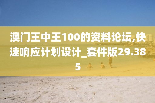澳门王中王100的资料论坛,快速响应计划设计_套件版29.385