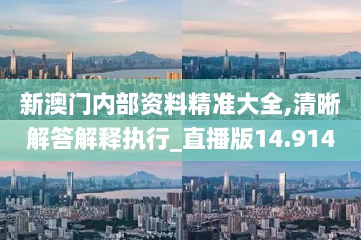 新澳门内部资料精准大全,清晰解答解释执行_直播版14.914