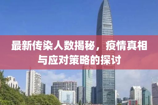 最新传染人数揭秘，疫情真相与应对策略的探讨