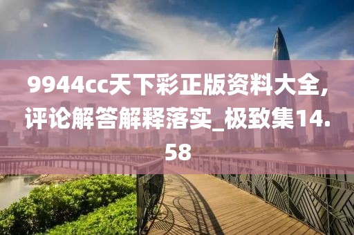 9944cc天下彩正版资料大全,评论解答解释落实_极致集14.58