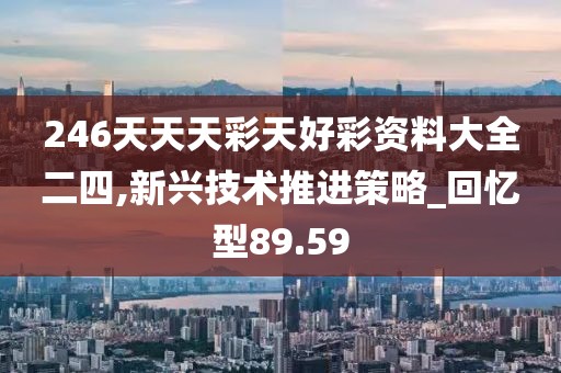 246天天天彩天好彩资料大全二四,新兴技术推进策略_回忆型89.59