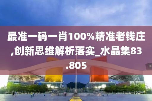 最准一码一肖100%精准老钱庄,创新思维解析落实_水晶集83.805