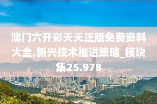 澳门六开彩天天正版免费资料大全,新兴技术推进策略_模块集25.978