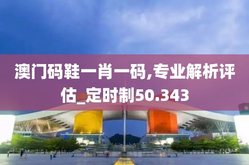 澳门码鞋一肖一码,专业解析评估_定时制50.343