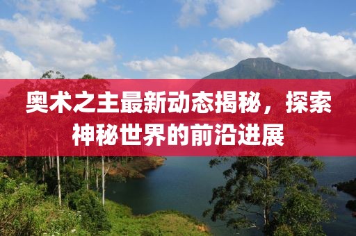 奥术之主最新动态揭秘，探索神秘世界的前沿进展